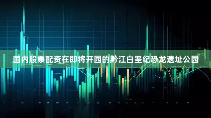 国内股票配资在即将开园的黔江白垩纪恐龙遗址公园