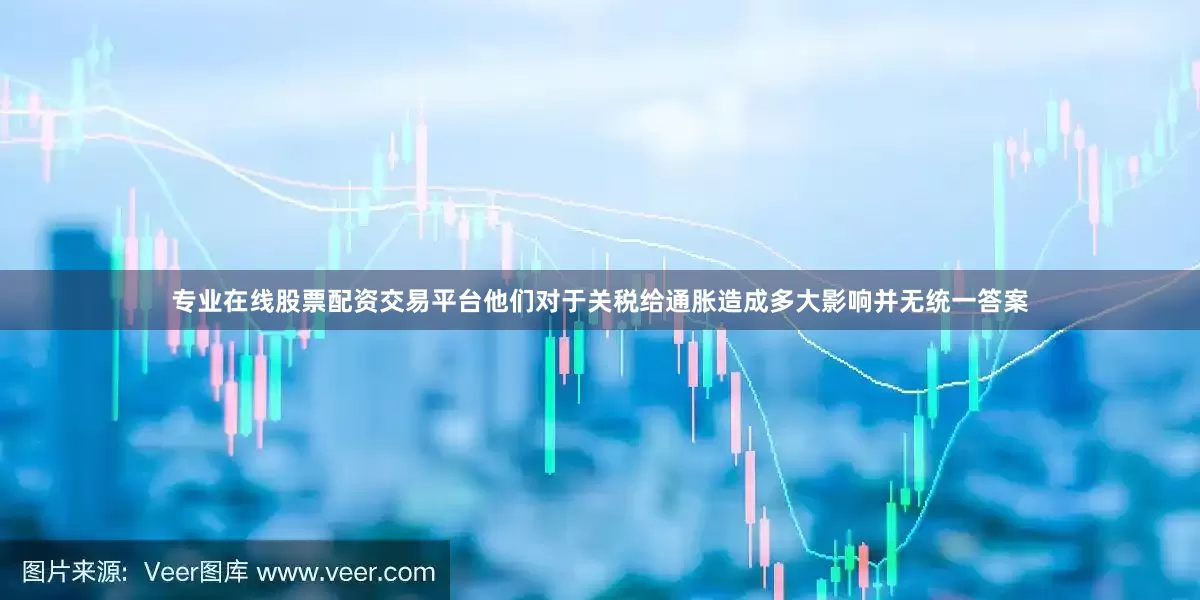 专业在线股票配资交易平台他们对于关税给通胀造成多大影响并无统一答案