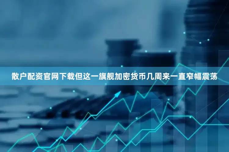 散户配资官网下载但这一旗舰加密货币几周来一直窄幅震荡