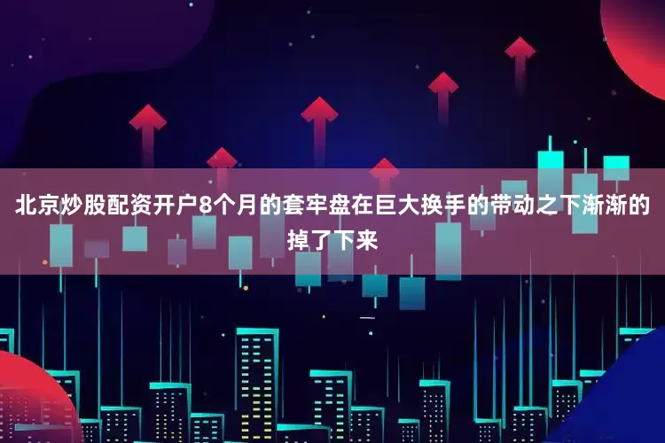 北京炒股配资开户8个月的套牢盘在巨大换手的带动之下渐渐的掉了下来