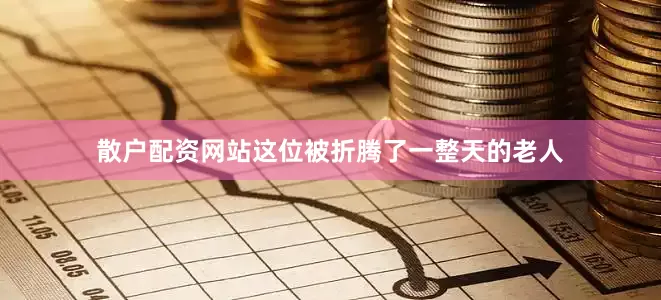 散户配资网站这位被折腾了一整天的老人