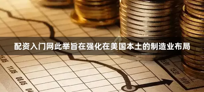 配资入门网此举旨在强化在美国本土的制造业布局